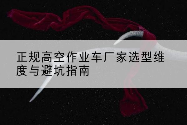 伊宁高空作业车厂家-正规选型维度与避坑指南