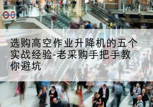 伊宁高空作业升降机厂家-选购高空作业升降机的五个实战经验-老采购手把手教你避坑