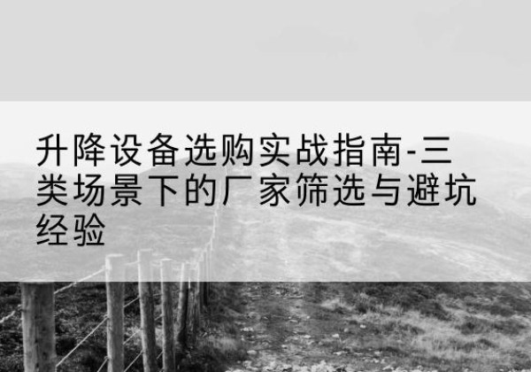 伊宁移动式升降机厂家推荐-升降设备选购实战指南-三类场景下的厂家筛选与避坑经验