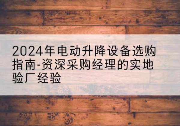 伊宁电动剪叉升降平台厂家-2024年电动升降设备选购指南-资深采购经理的实地验厂经验
