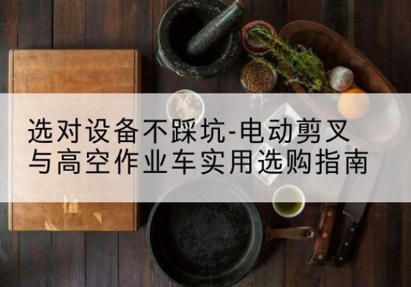 伊宁电动剪叉升降平台怎么选-选对设备不踩坑-电动剪叉与高空作业车实用选购指南
