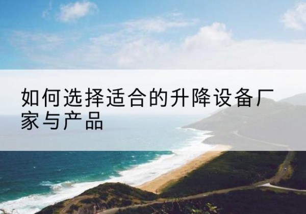 伊宁电动升降平台厂家-如何选择适合的升降设备厂家与产品