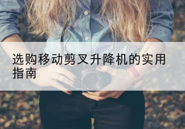 伊宁移动剪叉升降机怎么选-选购移动剪叉升降机的实用指南