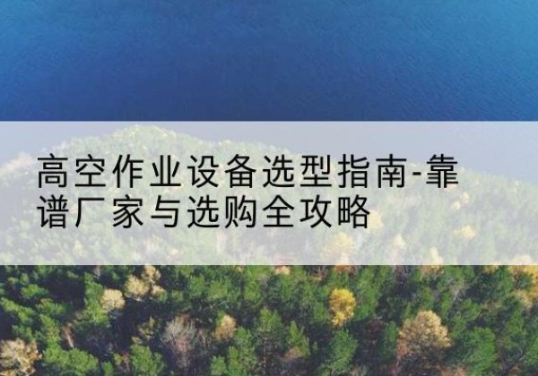 伊宁升降车厂家-高空作业设备选型指南-靠谱厂家与选购全攻略