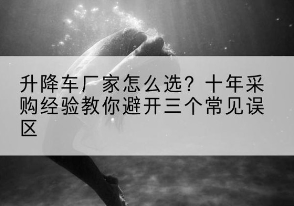 伊宁升降车厂家-怎么选？十年采购经验教你避开三个常见误区