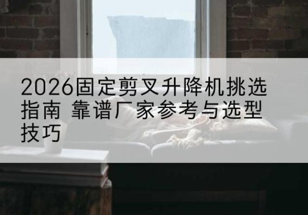 伊宁固定剪叉升降机厂家推荐-2026固定剪叉升降机挑选指南 靠谱厂家参考与选型技巧
