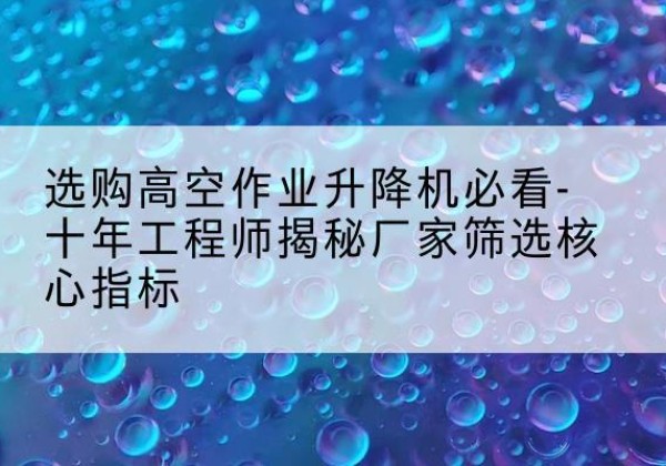 伊宁高空作业升降机厂家推荐-选购高空作业升降机必看-十年工程师揭秘厂家筛选核心指标