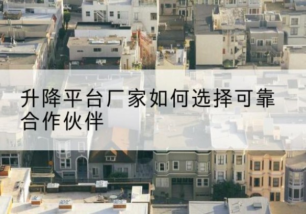 伊宁升降平台厂家-如何选择可靠合作伙伴