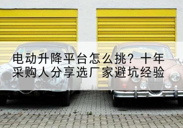 伊宁电动升降平台厂家-电动升降平台怎么挑？十年采购人分享选厂家避坑经验